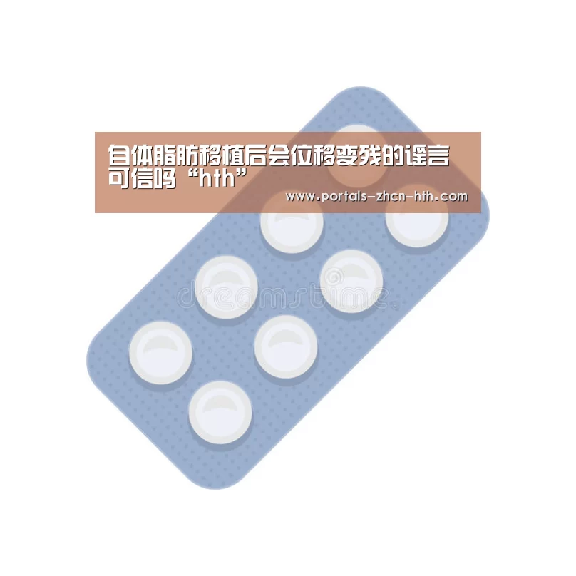 自体脂肪移植后会位移变残的谣言可信吗“hth”(图2) 华体会app