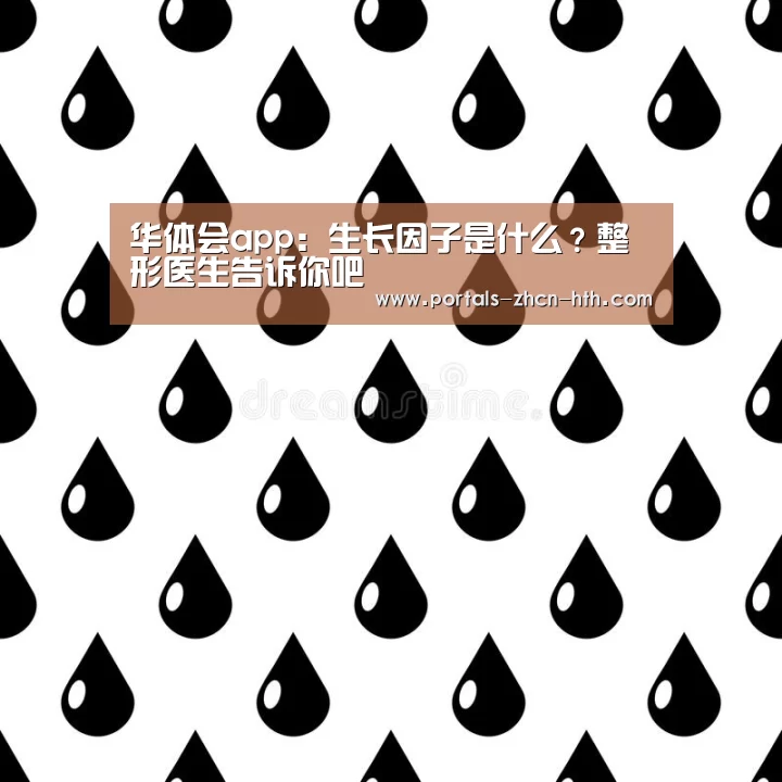 华体会app:生长因子是什么?整形医生告诉你吧(图1) 华体会app:生长因子是什么?整形医生告诉你吧(图1)